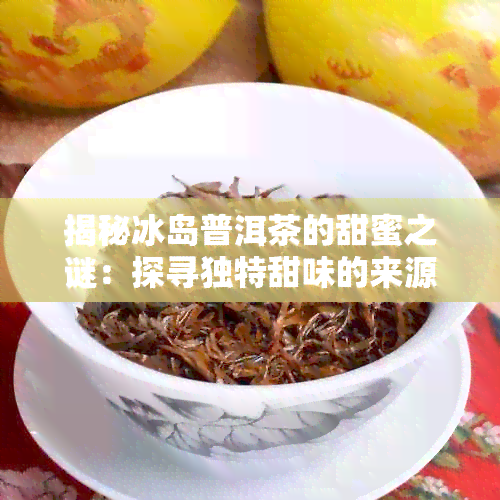 揭秘冰岛普洱茶的甜蜜之谜：探寻独特甜味的来源