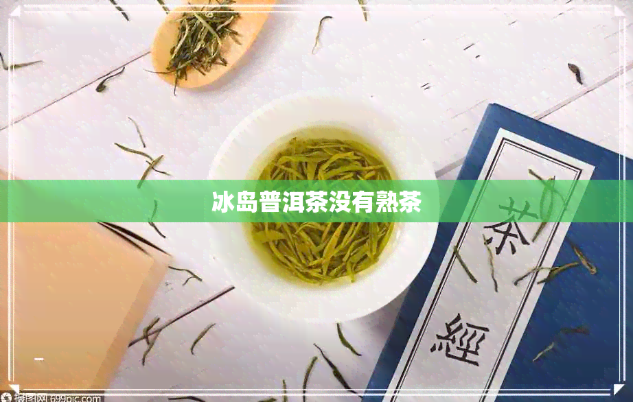 冰岛普洱茶没有熟茶