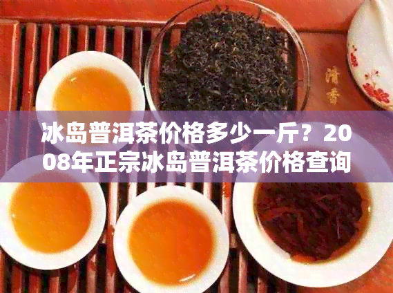 冰岛普洱茶价格多少一斤？2008年正宗冰岛普洱茶价格查询