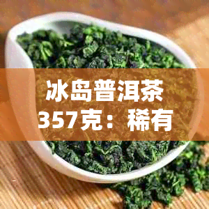 冰岛普洱茶357克：稀有茶叶的高价魅力