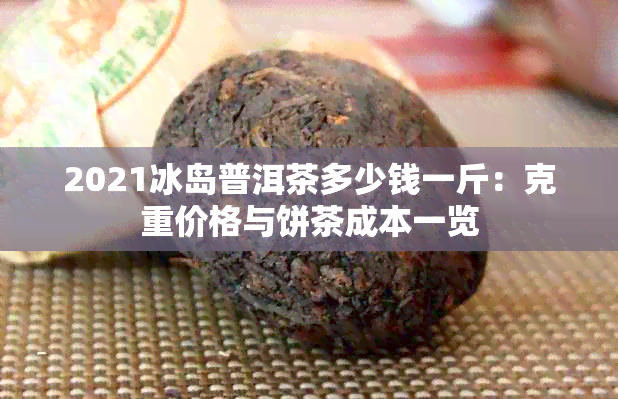 2021冰岛普洱茶多少钱一斤：克重价格与饼茶成本一览