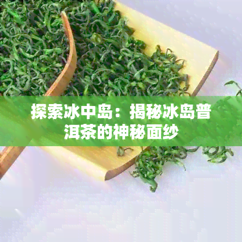 探索冰中岛：揭秘冰岛普洱茶的神秘面纱