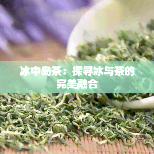 冰中岛茶：探寻冰与茶的完美融合