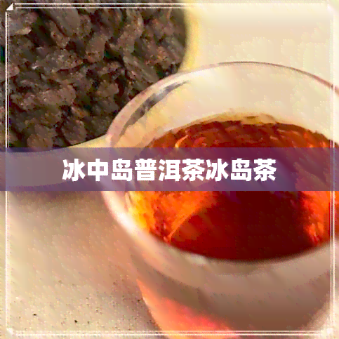 冰中岛普洱茶冰岛茶