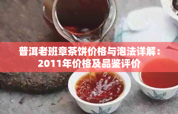 普洱老班章茶饼价格与泡法详解：2011年价格及品鉴评价