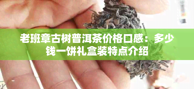 老班章古树普洱茶价格口感：多少钱一饼礼盒装特点介绍