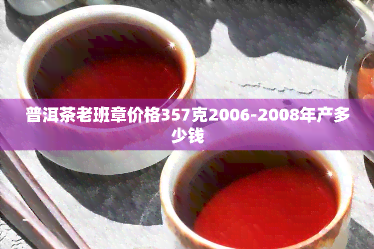 普洱茶老班章价格357克2006-2008年产多少钱