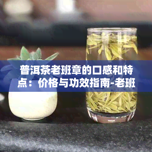 普洱茶老班章的口感和特点：价格与功效指南-老班章普洱茶的功效与作用