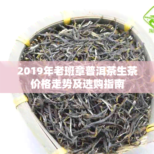 2019年老班章普洱茶生茶价格走势及选购指南