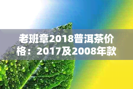 老班章2018普洱茶价格：2017及2008年款茶品多少钱一饼