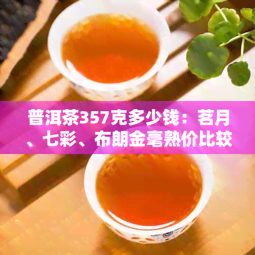 普洱茶357克多少钱：茗月、七彩、布朗金毫熟价比较