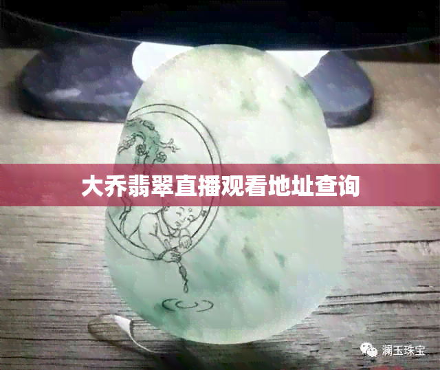 大乔翡翠直播观看地址查询