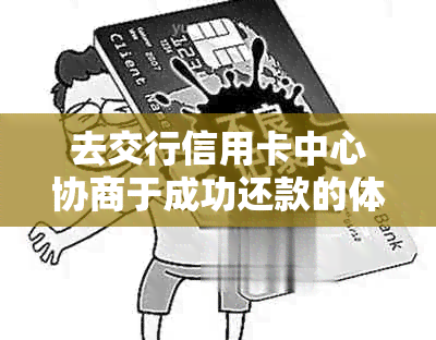 去交行信用卡中心协商于成功还款的体验与流程