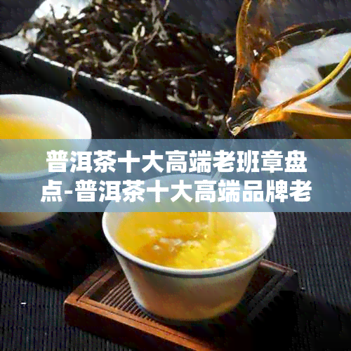 普洱茶十大高端老班章盘点-普洱茶十大高端品牌老班章