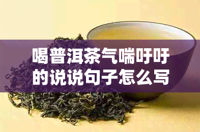 喝普洱茶气喘吁吁的说说句子怎么写