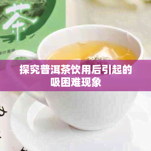 探究普洱茶饮用后引起的吸困难现象