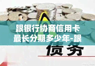 跟银行协商信用卡最长分期多少年-跟银行协商信用卡最长分期多少年-