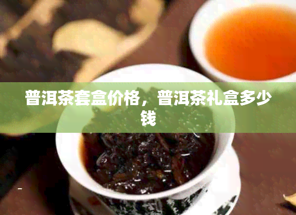 普洱茶套盒价格，普洱茶礼盒多少钱