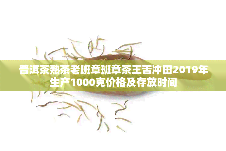 普洱茶熟茶老班章班章茶王苦冲田2019年生产1000克价格及存放时间