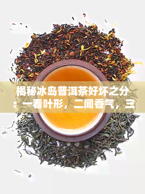 揭秘冰岛普洱茶好坏之分：一看叶形，二闻香气，三观察色，四体验回生津