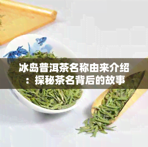 冰岛普洱茶名称由来介绍：探秘茶名背后的故事