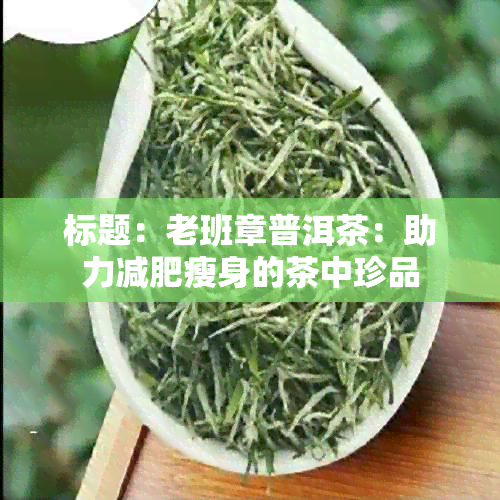 标题：老班章普洱茶：助力减肥瘦身的茶中珍品