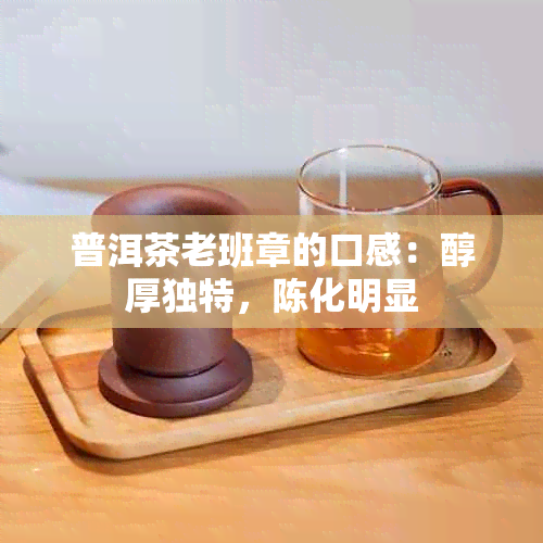 普洱茶老班章的口感：醇厚独特，陈化明显