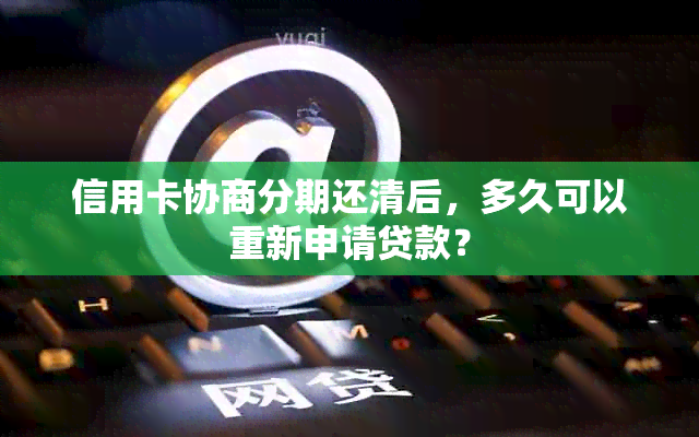 信用卡协商分期还清后，多久可以重新申请贷款？