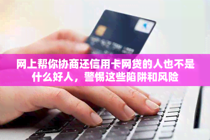 网上帮你协商还信用卡网贷的人也不是什么好人，警惕这些陷阱和风险