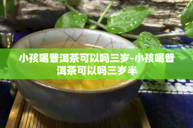 小孩喝普洱茶可以吗三岁-小孩喝普洱茶可以吗三岁半