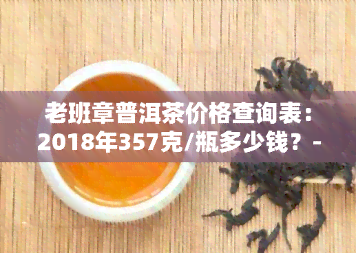 老班章普洱茶价格查询表：2018年357克/瓶多少钱？-2018老班章普洱茶价格表公布