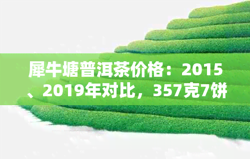 犀牛塘普洱茶价格：2015、2019年对比，357克7饼一提多少钱？档次分析