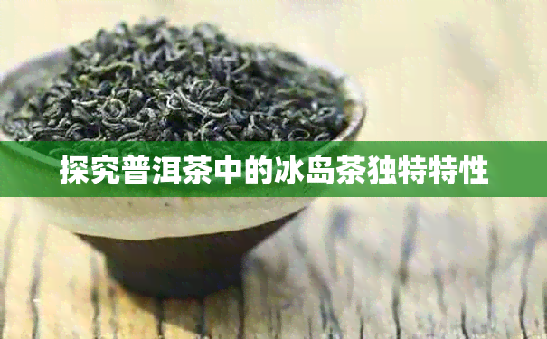 探究普洱茶中的冰岛茶独特特性