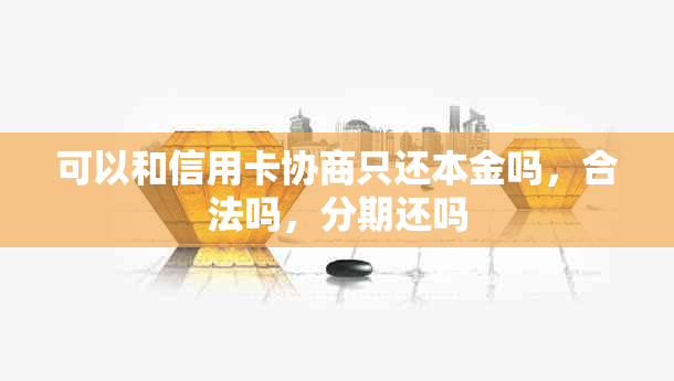 可以和信用卡协商只还本金吗，合法吗，分期还吗