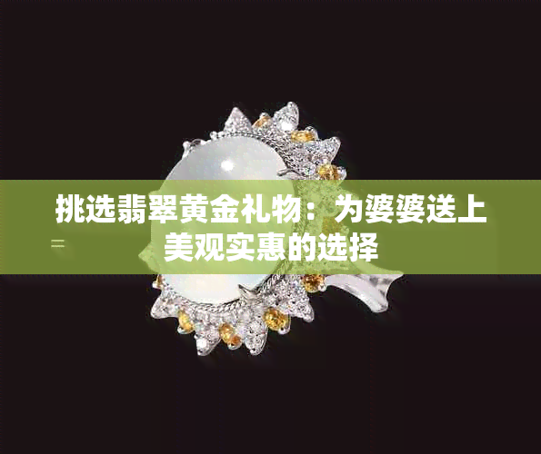 挑选翡翠黄金礼物：为婆婆送上美观实惠的选择