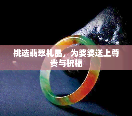 挑选翡翠礼品，为婆婆送上尊贵与祝福