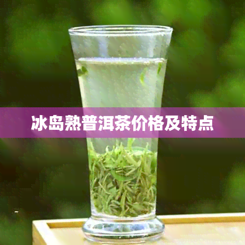 冰岛熟普洱茶价格及特点