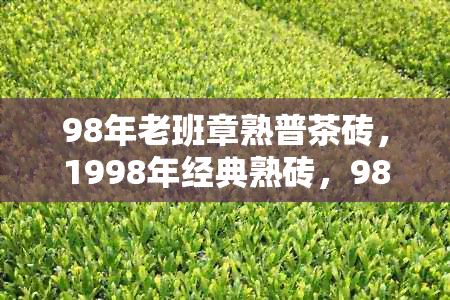 98年老班章熟普茶砖，1998年经典熟砖，98年老班章普洱茶价格