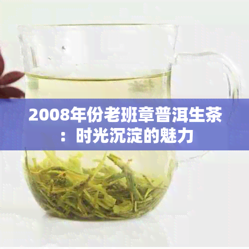 2008年份老班章普洱生茶：时光沉淀的魅力