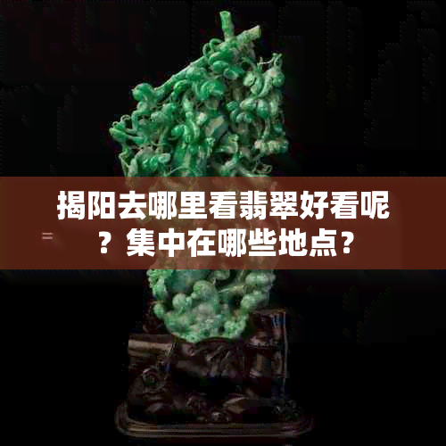 揭阳去哪里看翡翠好看呢？集中在哪些地点？