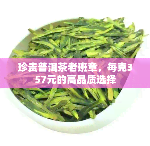 珍贵普洱茶老班章，每克357元的高品质选择