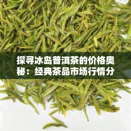 探寻冰岛普洱茶的价格奥秘：经典茶品市场行情分析