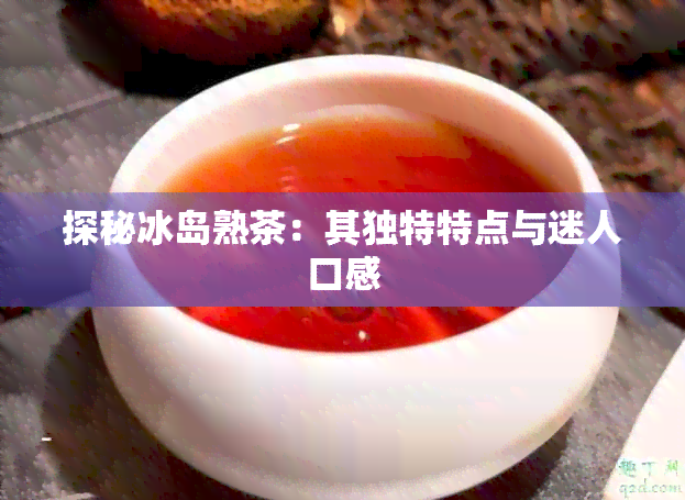 探秘冰岛熟茶：其独特特点与迷人口感