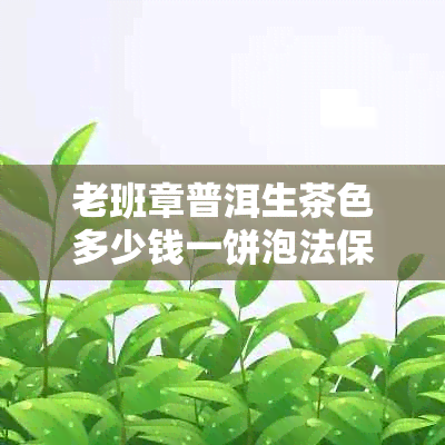 老班章普洱生茶色多少钱一饼泡法保存要点全面解析