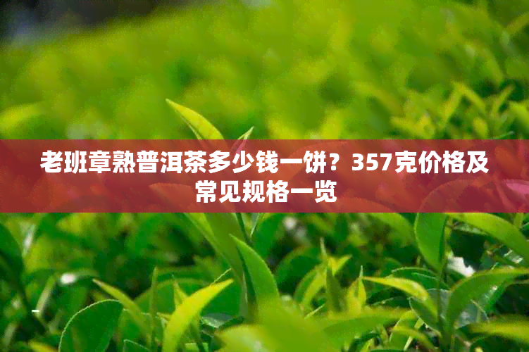 老班章熟普洱茶多少钱一饼？357克价格及常见规格一览