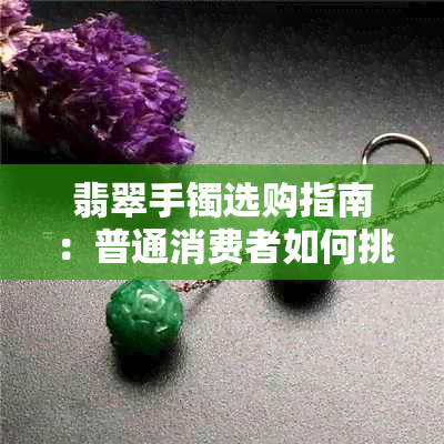 翡翠手镯选购指南：普通消费者如何挑选美观大方的手镯