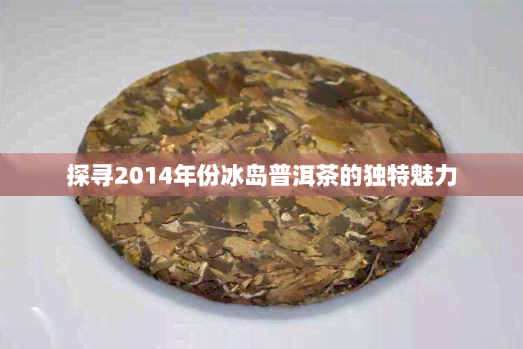 探寻2014年份冰岛普洱茶的独特魅力