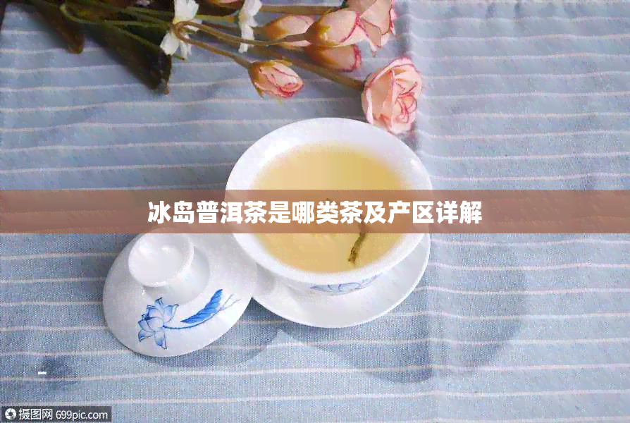 冰岛普洱茶是哪类茶及产区详解