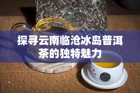 探寻云南临沧冰岛普洱茶的独特魅力