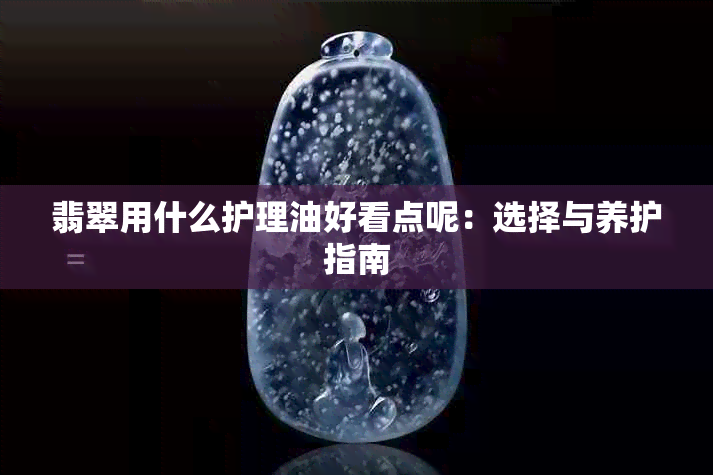 翡翠用什么护理油好看点呢：选择与养护指南